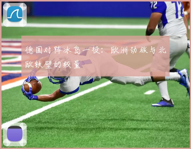 德国对阵冰岛一役：欧洲劲旅与北欧铁壁的较量