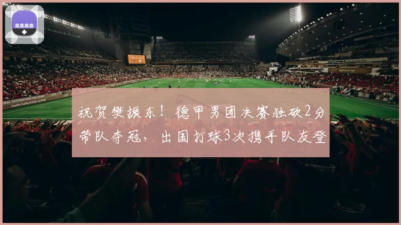 祝贺樊振东！德甲男团决赛独砍2分带队夺冠，出国打球3次携手队友登顶，击败的竟是下家_萨尔布吕肯_赛季_杜塞尔多夫