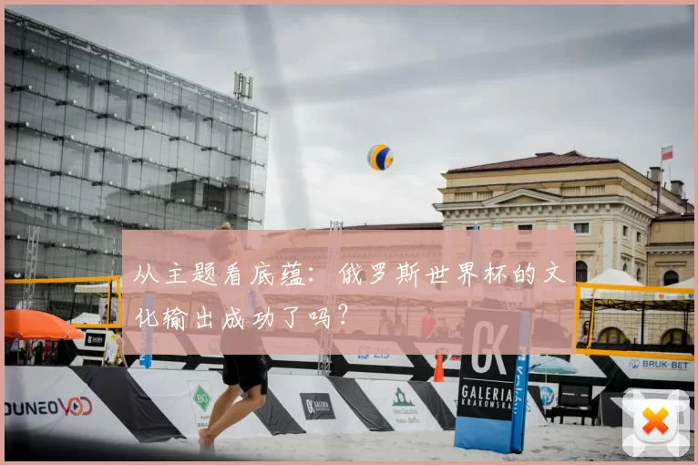 从主题看底蕴:俄罗斯世界杯的文化输出成功了吗?
