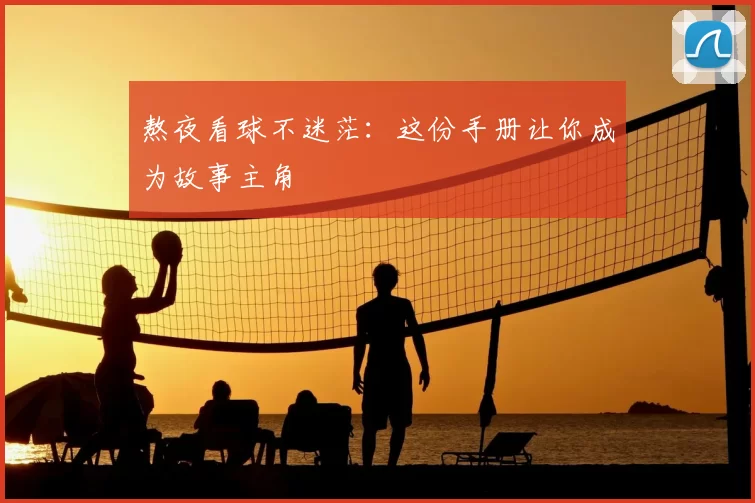熬夜看球不迷茫:这份手册让你成为故事主角