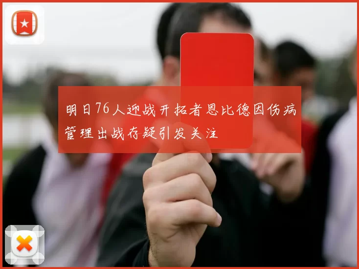 明日76人迎战开拓者恩比德因伤病管理出战存疑引发关注