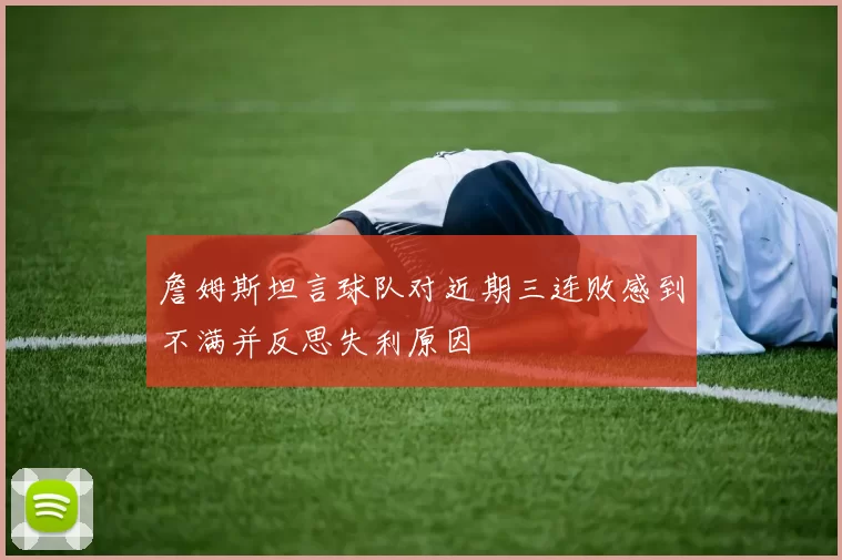 詹姆斯坦言球队对近期三连败感到不满并反思失利原因