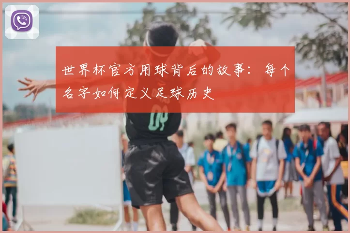 世界杯官方用球背后的故事:每个名字如何定义足球历史