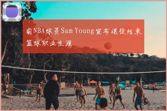 前NBA球员Sam Young宣布退役结束篮球职业生涯