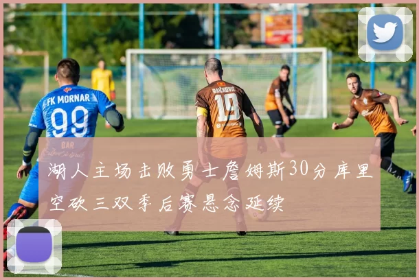 湖人主场击败勇士詹姆斯30分库里空砍三双季后赛悬念延续