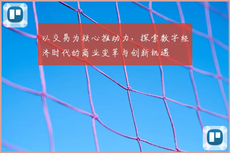 以交易为核心推动力,探索数字经济时代的商业变革与创新机遇