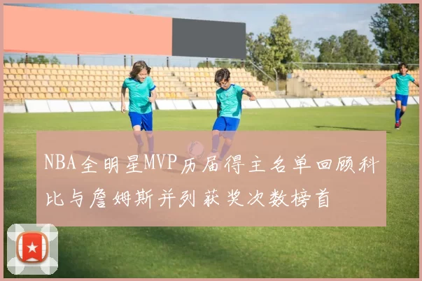 NBA全明星MVP历届得主名单回顾科比与詹姆斯并列获奖次数榜首