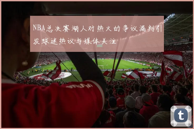NBA总决赛湖人对热火的争议漏判引发球迷热议与媒体关注