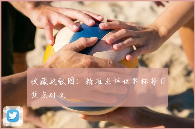 收藏这张图:精准点评世界杯每日焦点对决