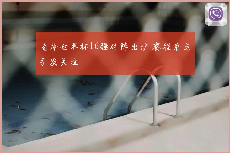 南非世界杯16强对阵出炉 赛程看点引发关注