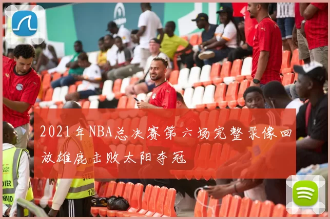2021年NBA总决赛第六场完整录像回放雄鹿击败太阳夺冠