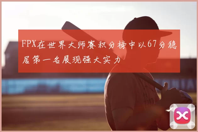 FPX在世界大师赛积分榜中以67分稳居第一名展现强大实力