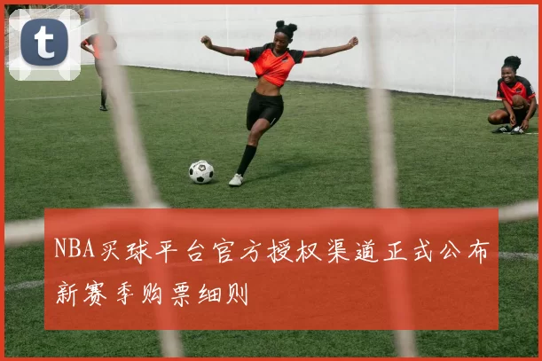 NBA买球平台官方授权渠道正式公布新赛季购票细则