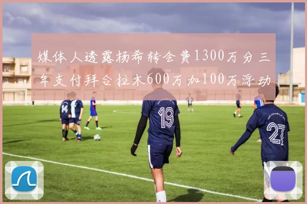 媒体人透露杨希转会费1300万分三年支付拜合拉木600万加100万浮动