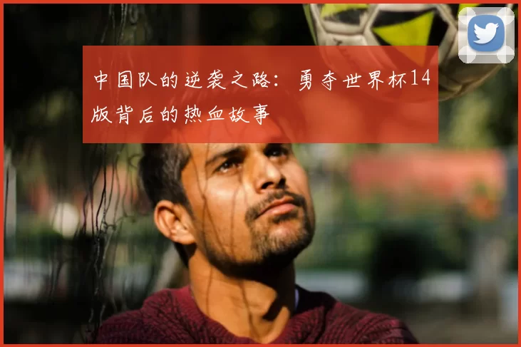 中国队的逆袭之路：勇夺世界杯14版背后的热血故事