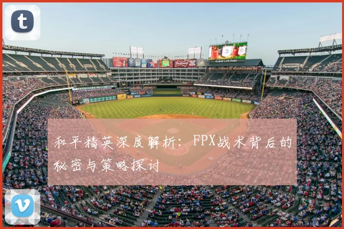 和平精英深度解析:FPX战术背后的秘密与策略探讨