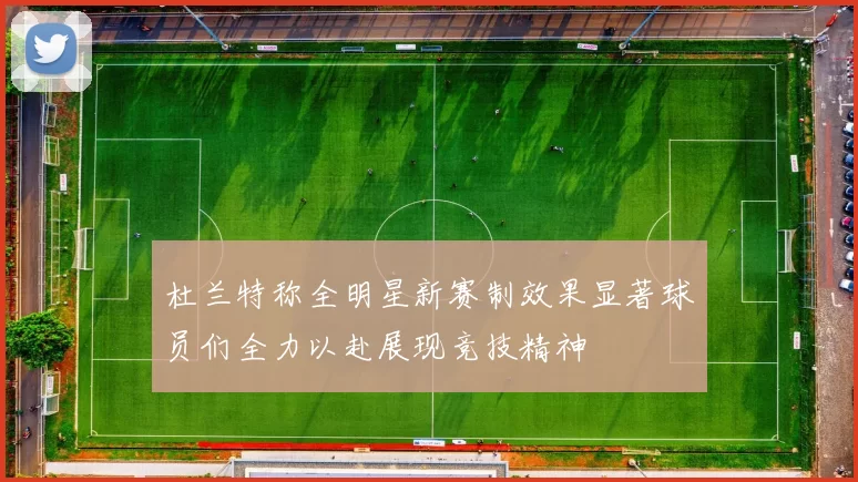 杜兰特称全明星新赛制效果显著球员们全力以赴展现竞技精神