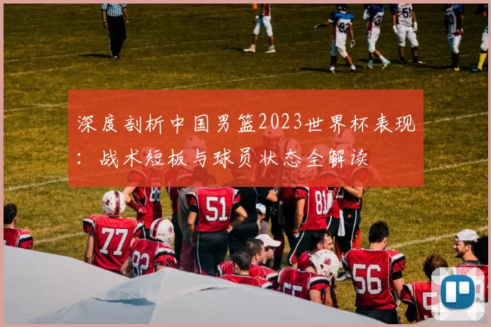 深度剖析中国男篮2023世界杯表现：战术短板与球员状态全解读