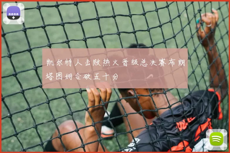 凯尔特人击败热火晋级总决赛布朗塔图姆合砍五十分