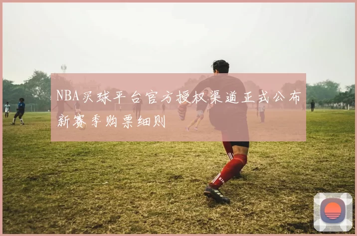 NBA买球平台官方授权渠道正式公布新赛季购票细则