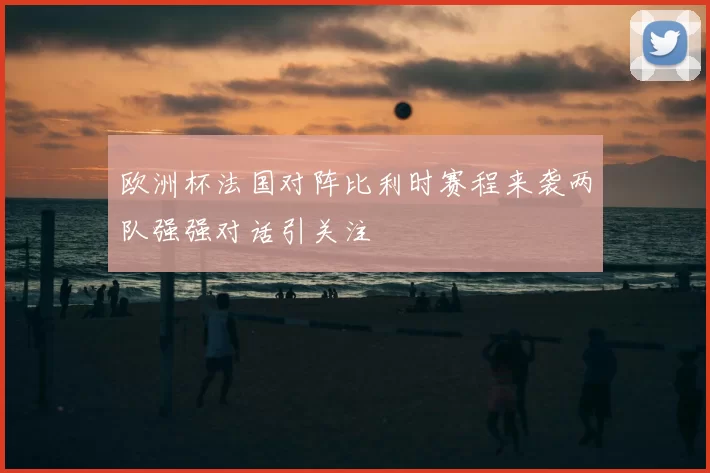 欧洲杯法国对阵比利时赛程来袭两队强强对话引关注