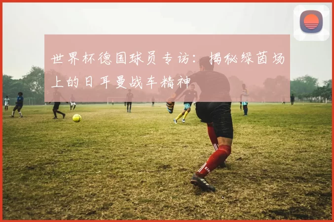 世界杯德国球员专访:揭秘绿茵场上的日耳曼战车精神