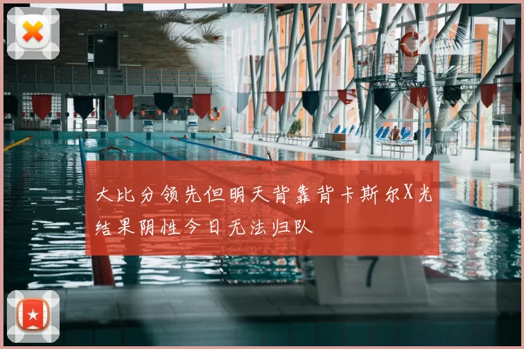 大比分领先但明天背靠背卡斯尔X光结果阴性今日无法归队
