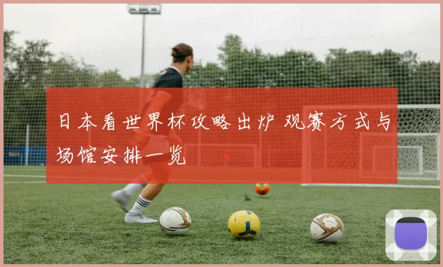 日本看世界杯攻略出炉 观赛方式与场馆安排一览