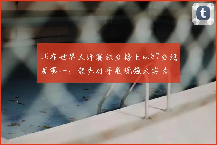 IG在世界大师赛积分榜上以87分稳居第一,领先对手展现强大实力