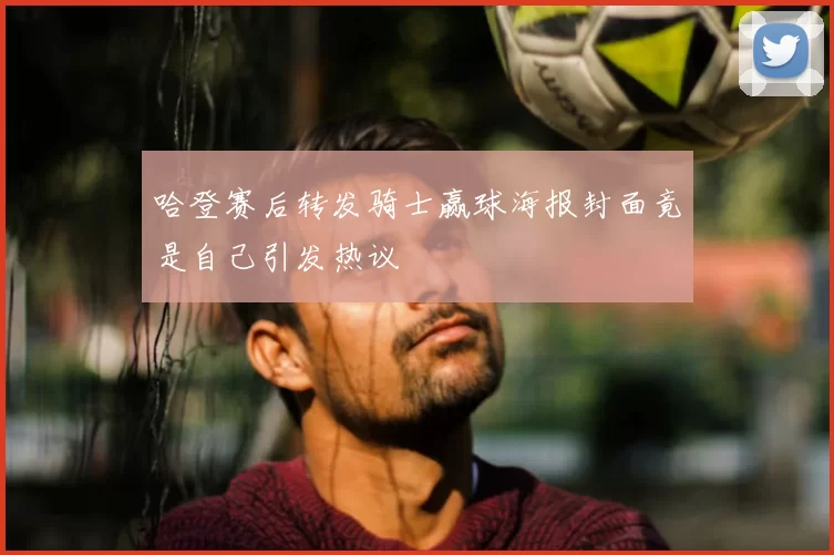 哈登赛后转发骑士赢球海报封面竟是自己引发热议