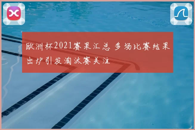 欧洲杯2021赛果汇总 多场比赛结果出炉引发淘汰赛关注