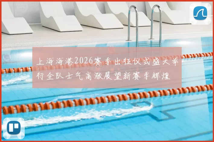 上海海港2026赛季出征仪式盛大举行全队士气高涨展望新赛季辉煌