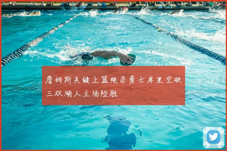 詹姆斯关键上篮绝杀勇士库里空砍三双湖人主场险胜