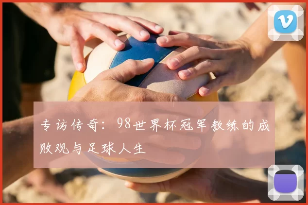 专访传奇:98世界杯冠军教练的成败观与足球人生