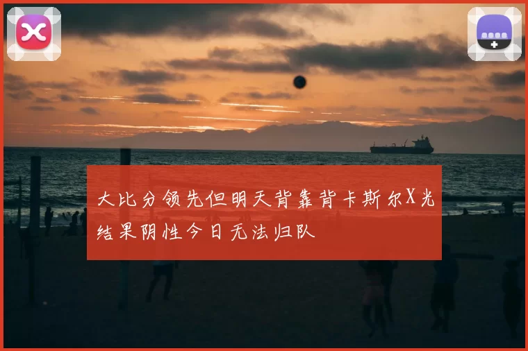 大比分领先但明天背靠背卡斯尔X光结果阴性今日无法归队