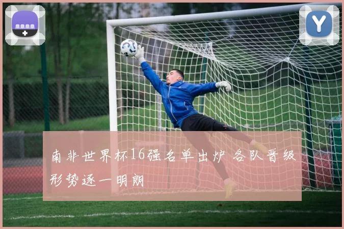 南非世界杯16强名单出炉 各队晋级形势逐一明朗