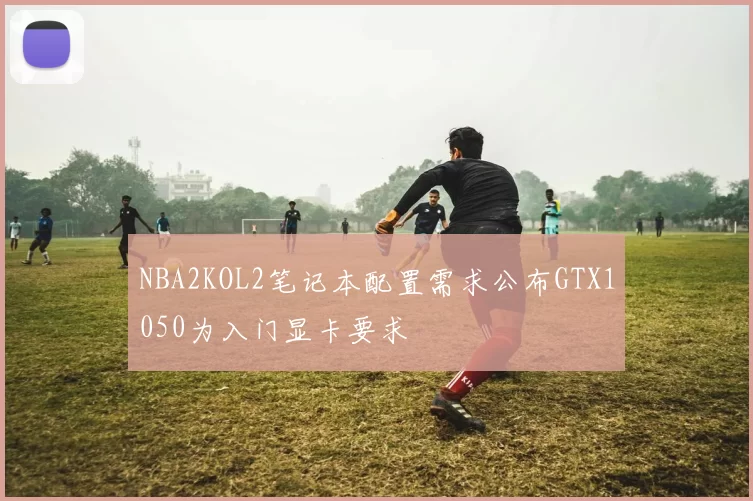 NBA2KOL2笔记本配置需求公布GTX1050为入门显卡要求