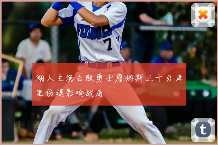 湖人主场击败勇士詹姆斯三十分库里伤退影响战局