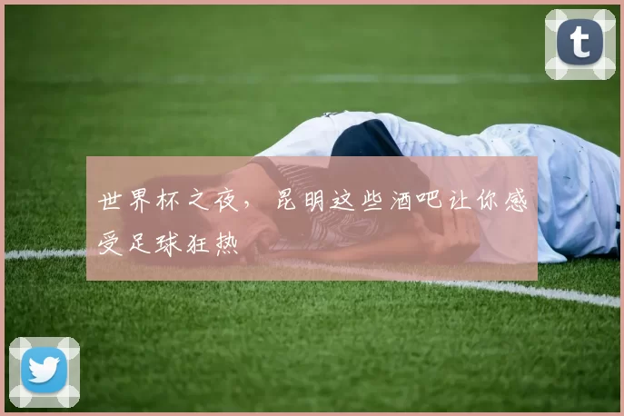世界杯之夜,昆明这些酒吧让你感受足球狂热