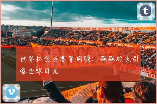 世界杯焦点赛事前瞻:强强对决引爆全球目光
