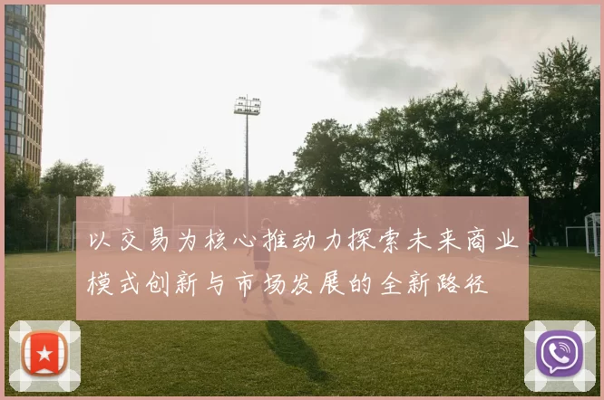 以交易为核心推动力探索未来商业模式创新与市场发展的全新路径