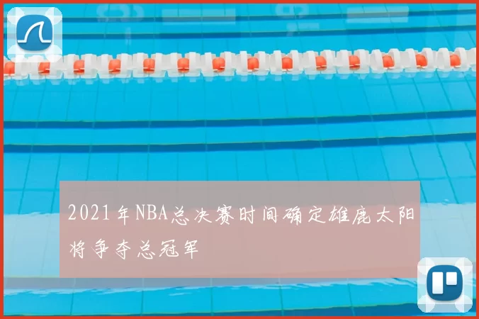 2021年NBA总决赛时间确定雄鹿太阳将争夺总冠军