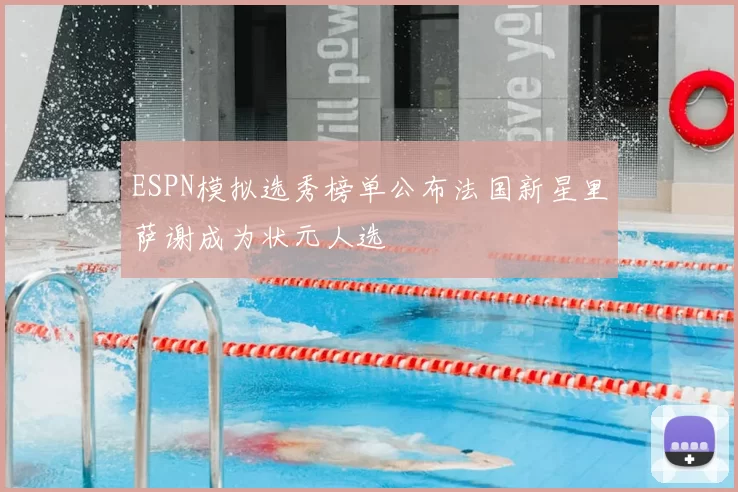 ESPN模拟选秀榜单公布法国新星里萨谢成为状元人选