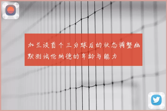 加兰谈首个三分球后的状态调整幽默测试伦纳德的年龄与能力