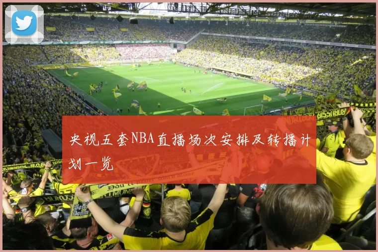 央视五套NBA直播场次安排及转播计划一览