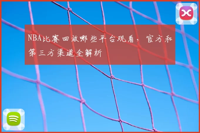 NBA比赛回放哪些平台观看，官方和第三方渠道全解析