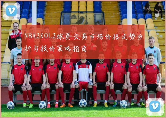NBA2KOL2球员交易市场价格走势分析与报价策略指南