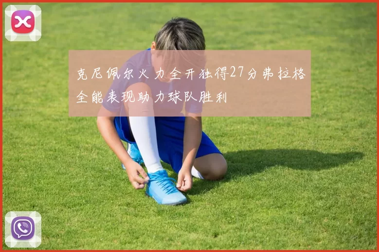 克尼佩尔火力全开独得27分弗拉格全能表现助力球队胜利