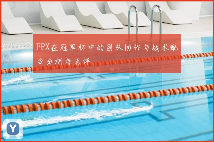FPX在冠军杯中的团队协作与战术配合分析与点评
