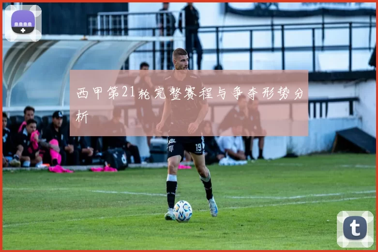 西甲第21轮完整赛程与争夺形势分析